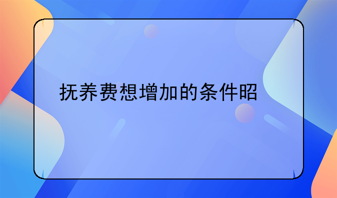 抚养费想增加的条件是什么