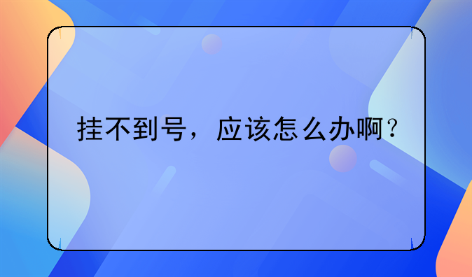 挂不到号，应该怎么办啊？