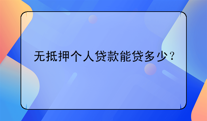 无抵押个人贷款能贷多少？