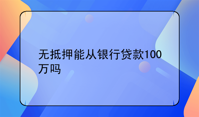 无抵押能从银行贷款100万吗