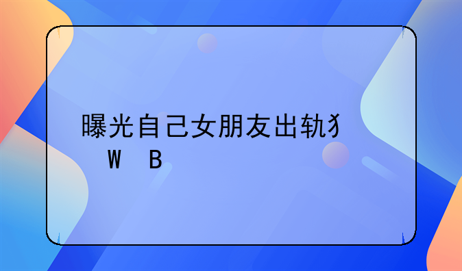 曝光自己女朋友出轨犯法吗