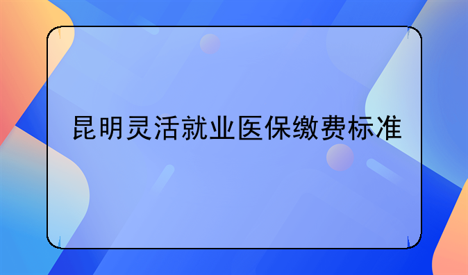 昆明灵活就业医保缴费标准