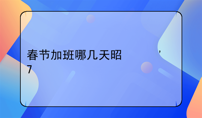 春节加班哪几天是三倍工资