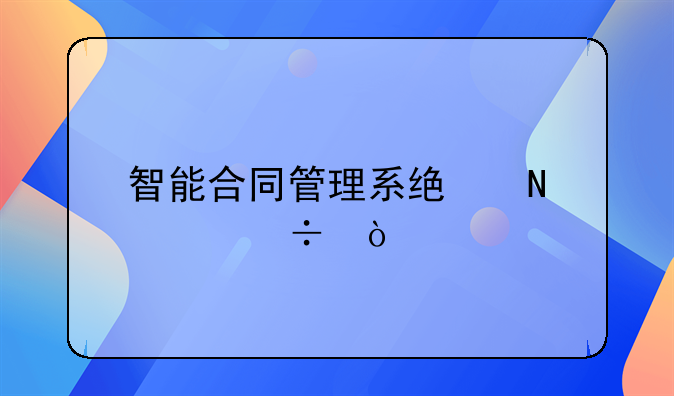 智能合同管理系统哪家好？