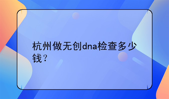 杭州做无创dna检查多少钱？