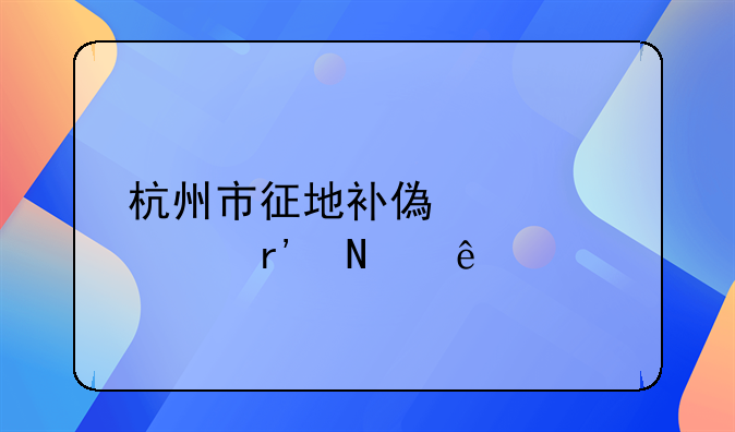 杭州市征地补偿标准有哪些