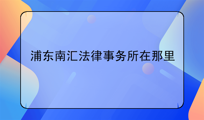 浦东南汇法律事务所在那里