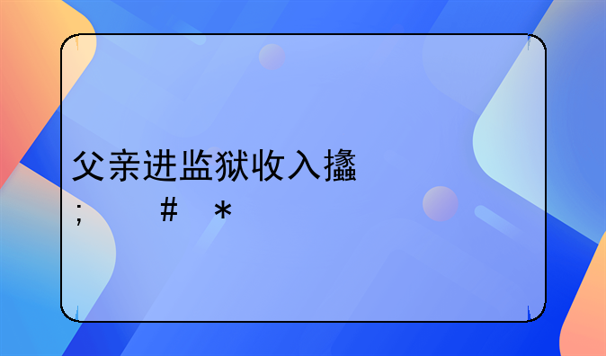 父亲进监狱收入支出怎么办