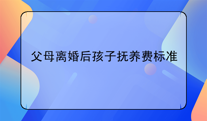 父母离婚后孩子抚养费标准