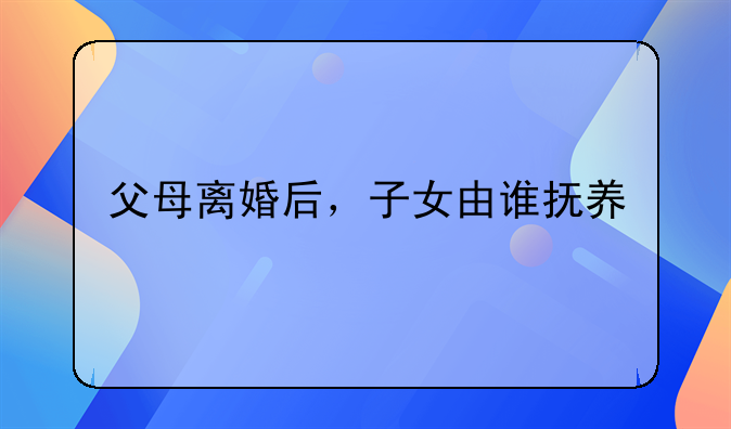 父母离婚后，子女由谁抚养