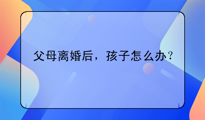 父母离婚后，孩子怎么办？