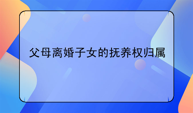 父母离婚子女的抚养权归属