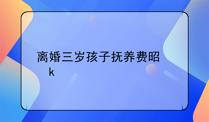 离婚三岁孩子抚养费是多少