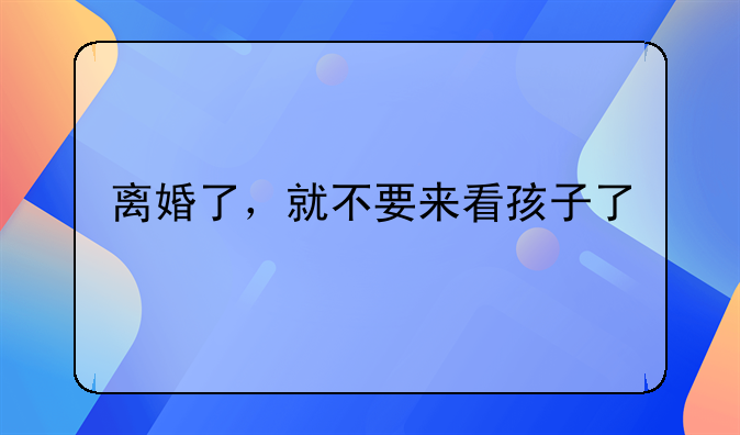 离婚了，就不要来看孩子了