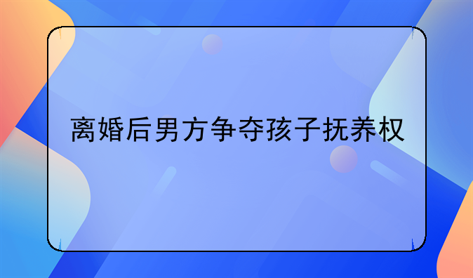 离婚后男方争夺孩子抚养权