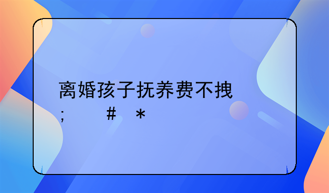 离婚孩子抚养费不拿怎么办