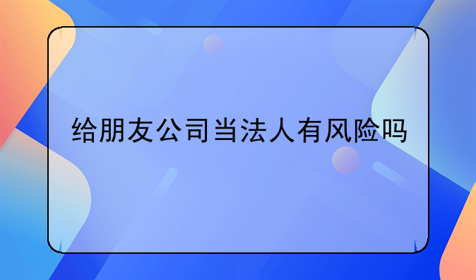 给朋友公司当法人有风险吗