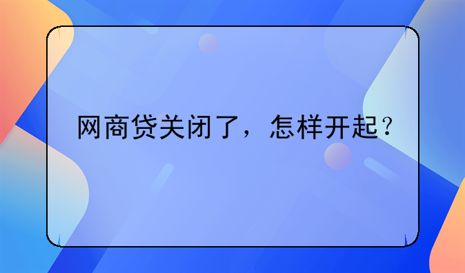 网商贷关闭了，怎样开起？