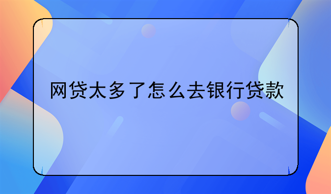 网贷太多了怎么去银行贷款