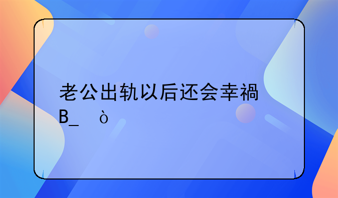 老公出轨以后还会幸福吗？