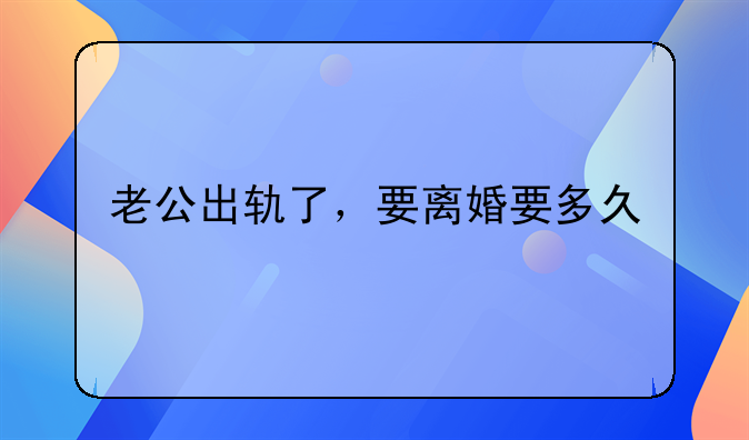 老公出轨了，要离婚要多久