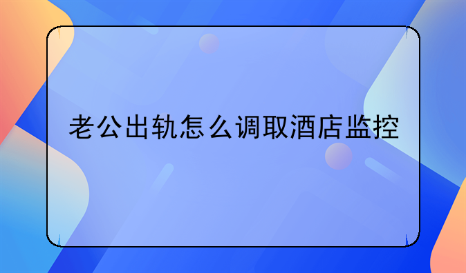 老公出轨怎么调取酒店监控