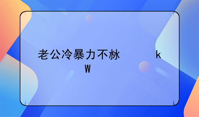 老公冷暴力不沟通如何离婚