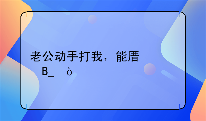 老公动手打我，能原谅吗？