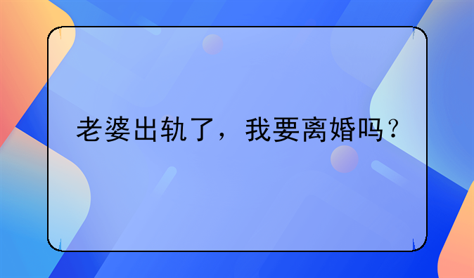 老婆出轨了，我要离婚吗？