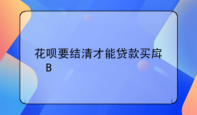 花呗要结清才能贷款买房吗