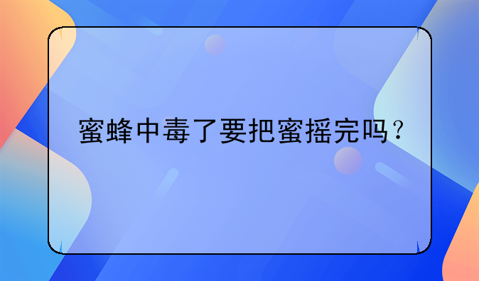 蜜蜂中毒了要把蜜摇完吗？