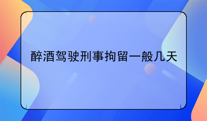 醉驾刑事拘留一般多少天