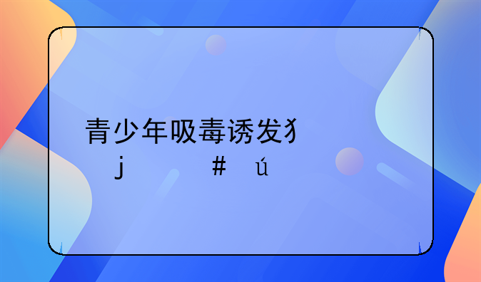 青少年吸毒诱发犯罪的案例