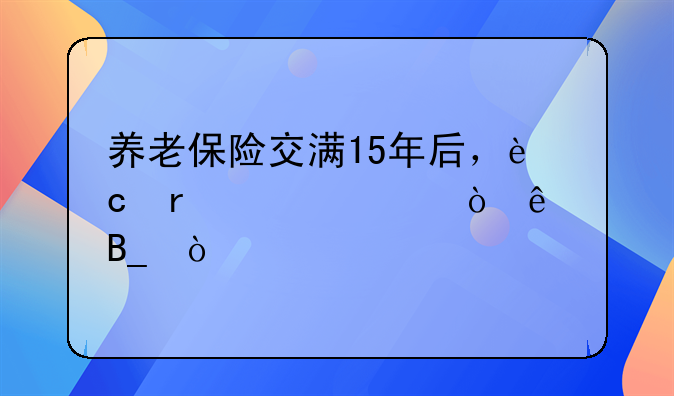 <b>养老保险交满15年后还继续交吗</b>