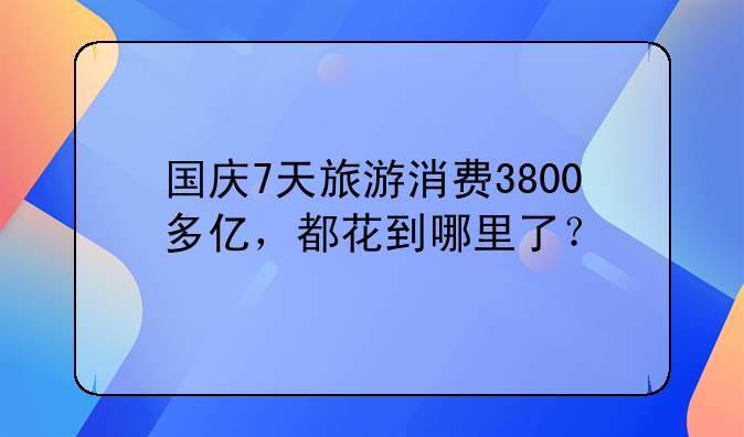 国庆7天旅游消费3800多亿，都花到哪里了？