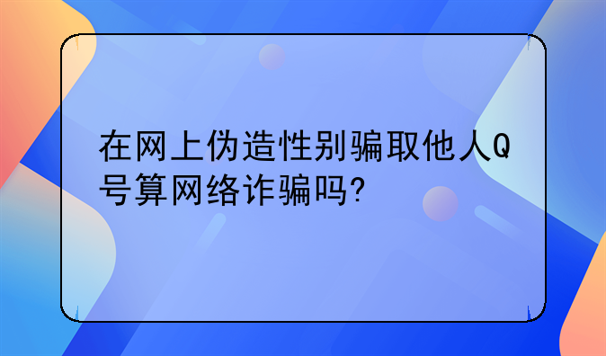 在网上伪造性别骗取他人Q号算网络诈骗吗?