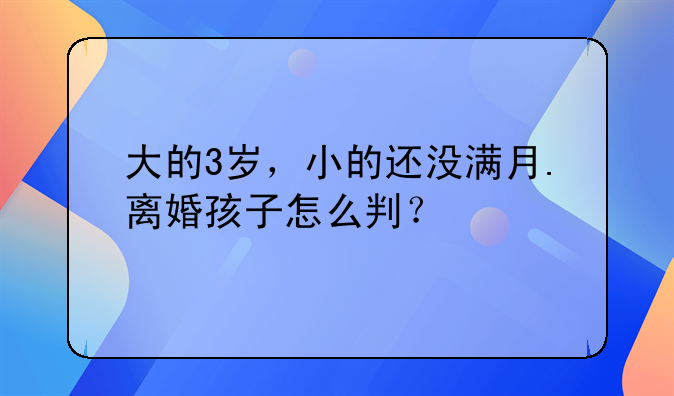 大的3岁，小的还没满月.离婚孩子怎么判？