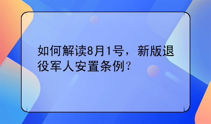 如何解读8月1号，新版退役军人安置条例？