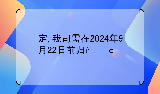 定,我司需在2024年9月22日前归还剩余借款0.3