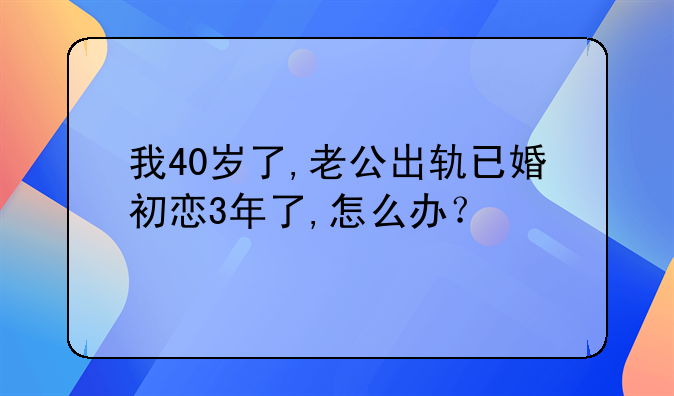 我40岁了,老公出轨已婚初恋3年了,怎么办？