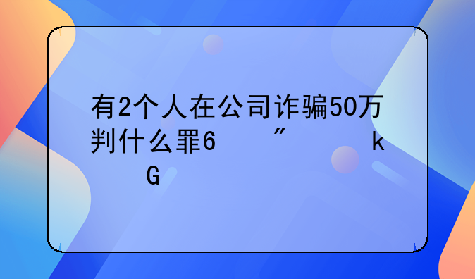 有2个人在公司诈骗50万判什么罪?判多少年?