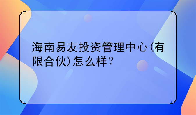 海南易友投资管理中心(有限合伙)怎么样？