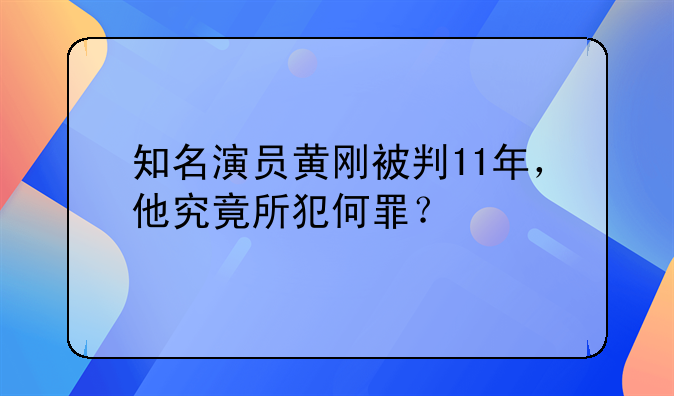 知名演员黄刚被判11年，他究竟所犯何罪？