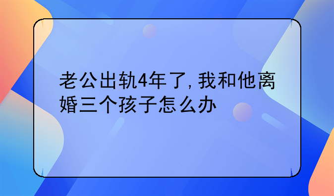 老公出轨4年了,我和他离婚三个孩子怎么办