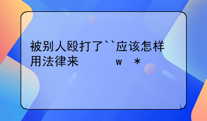 被别人殴打了``应该怎样用法律来保护自己