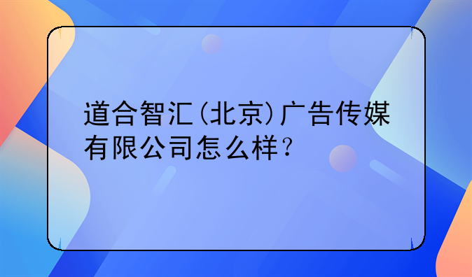 道合智汇(北京)广告传媒有限公司怎么样？