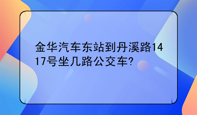 金华汽车东站到丹溪路1417号坐几路公交车?