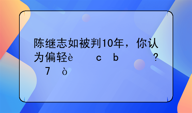 陈继志如被判10年，你认为偏轻还是偏重？