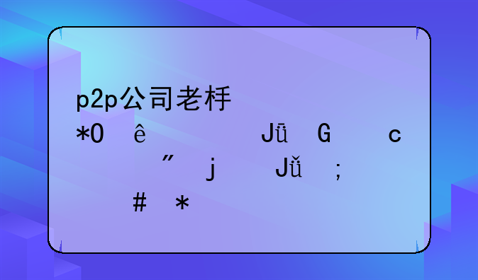 p2p公司老板被抓了没钱兑付客户的钱怎么办