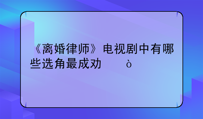 《离婚律师》电视剧中有哪些选角最成功？